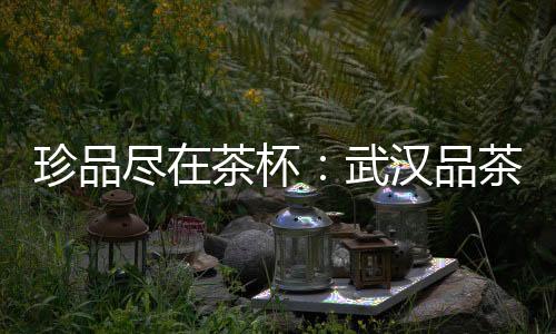 武汉品茶网：与茶相伴，寻找心灵的宁静